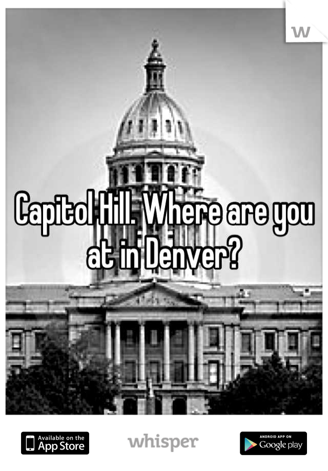 Capitol Hill. Where are you at in Denver?