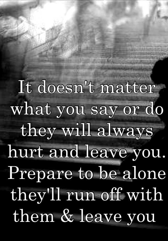 it-doesn-t-matter-what-you-say-or-do-they-will-always-hurt-and-leave