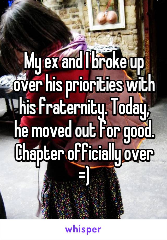 My ex and I broke up over his priorities with his fraternity. Today, he moved out for good. Chapter officially over =)