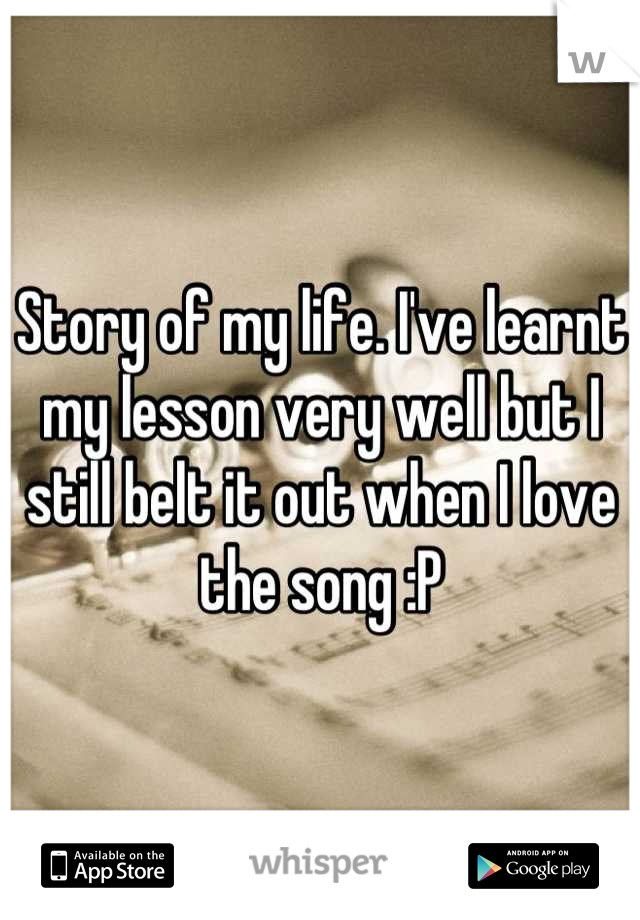 Story of my life. I've learnt my lesson very well but I still belt it out when I love the song :P