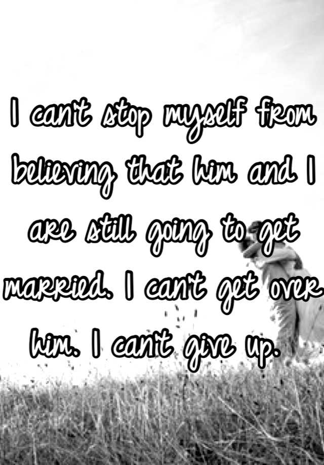 i-can-t-stop-myself-from-believing-that-him-and-i-are-still-going-to