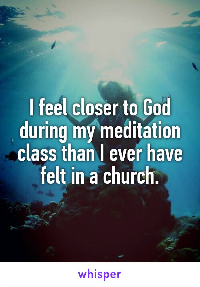 I feel closer to God during my meditation class than I ever have felt in a church.