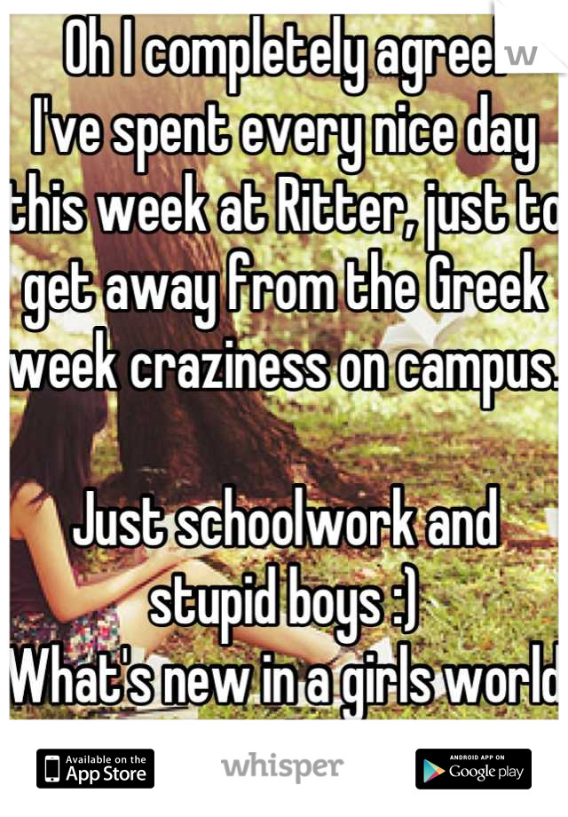 Oh I completely agree!
I've spent every nice day this week at Ritter, just to get away from the Greek week craziness on campus.

Just schoolwork and stupid boys :)
What's new in a girls world  Haha