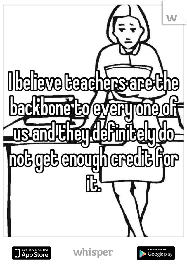 I believe teachers are the backbone to every one of us and they definitely do not get enough credit for it.