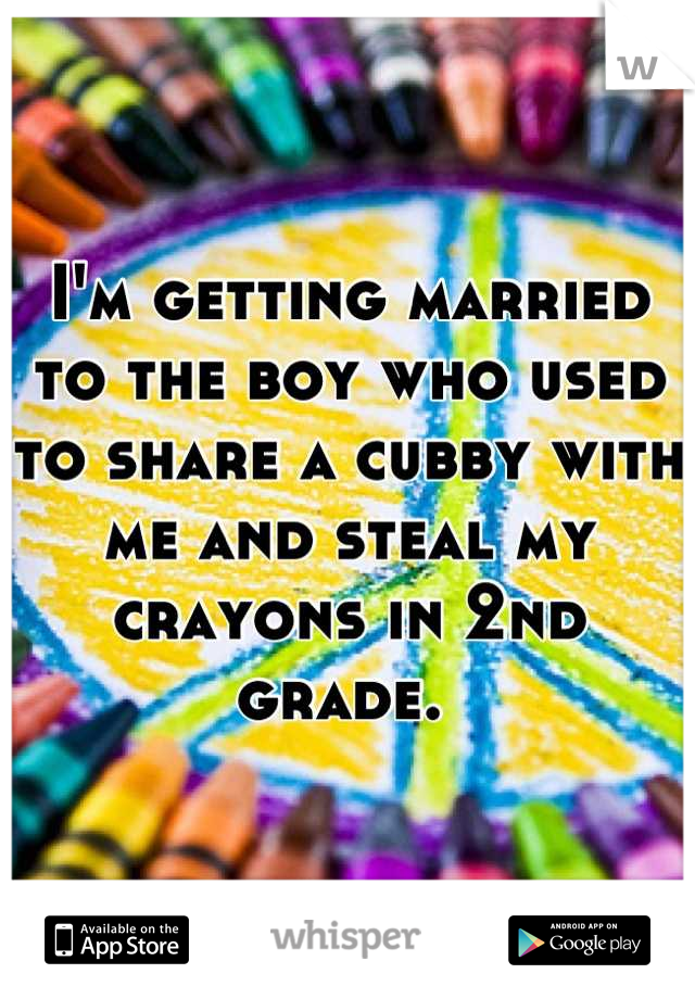 I'm getting married to the boy who used to share a cubby with me and steal my crayons in 2nd grade. 