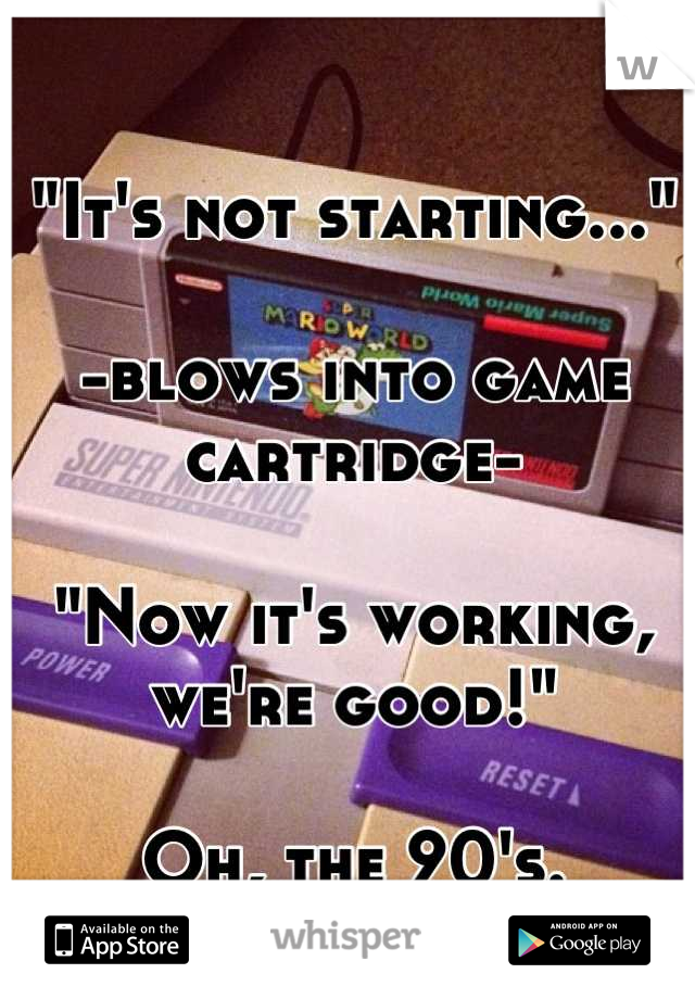 "It's not starting..."

-blows into game cartridge-

"Now it's working, we're good!"

Oh, the 90's.