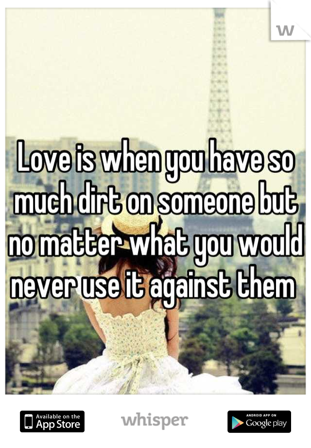 Love is when you have so much dirt on someone but no matter what you would never use it against them 