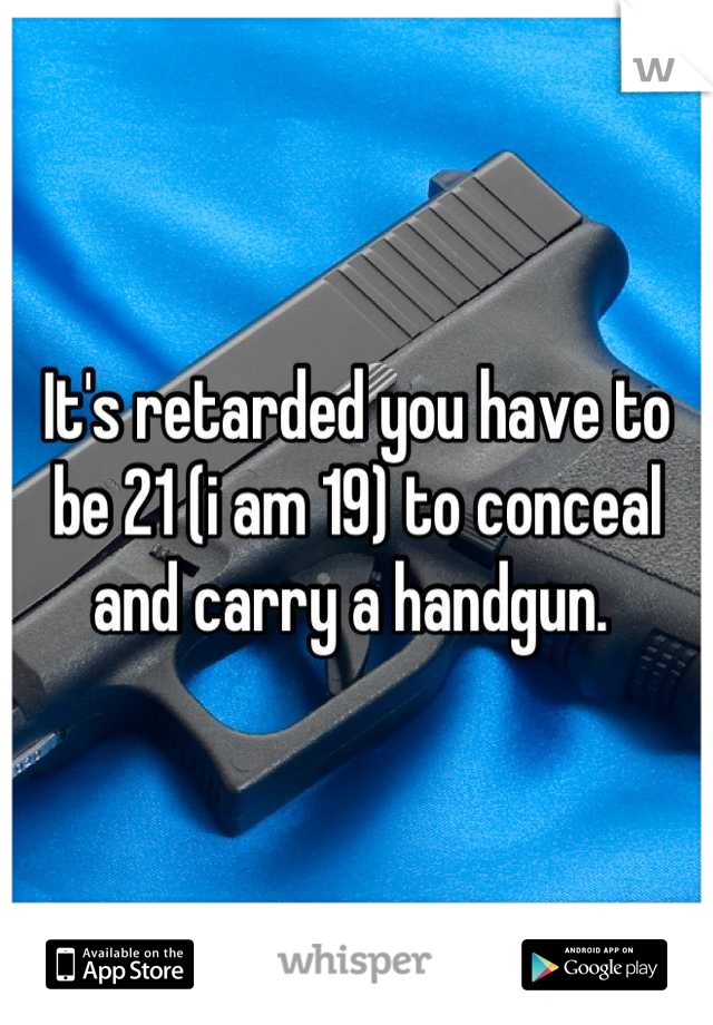 It's retarded you have to be 21 (i am 19) to conceal and carry a handgun. 
