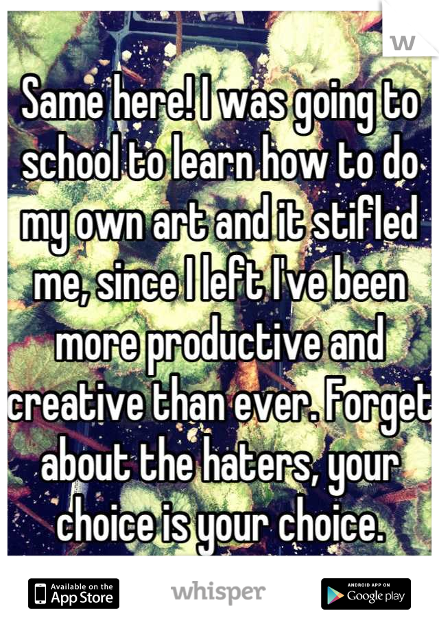 Same here! I was going to school to learn how to do my own art and it stifled me, since I left I've been more productive and creative than ever. Forget about the haters, your choice is your choice.