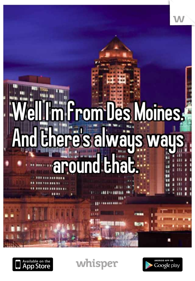 Well I'm from Des Moines. And there's always ways around that. 