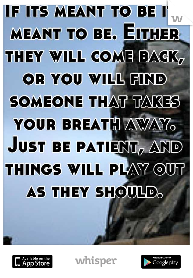 If its meant to be its meant to be. Either they will come back, or you will find someone that takes your breath away. Just be patient, and things will play out as they should.