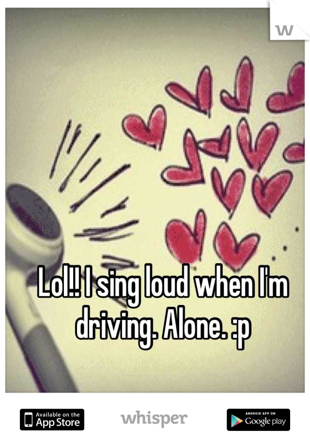 Lol!! I sing loud when I'm driving. Alone. :p