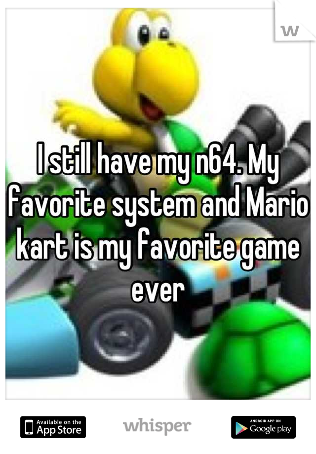 I still have my n64. My favorite system and Mario kart is my favorite game ever