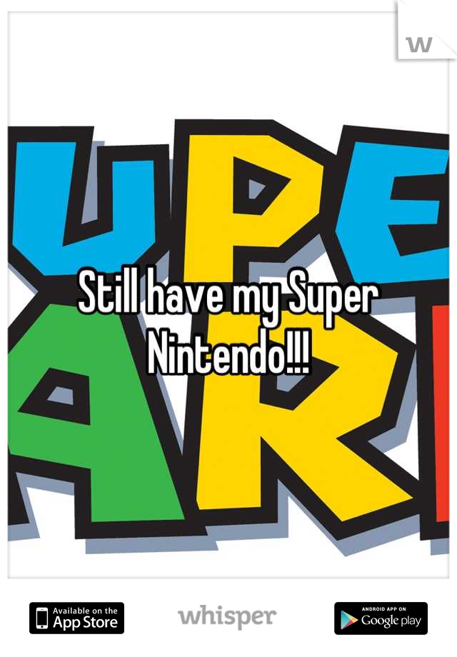 Still have my Super Nintendo!!!