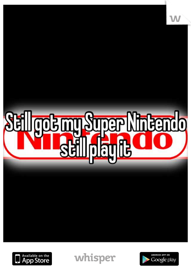 Still got my Super Nintendo still play it