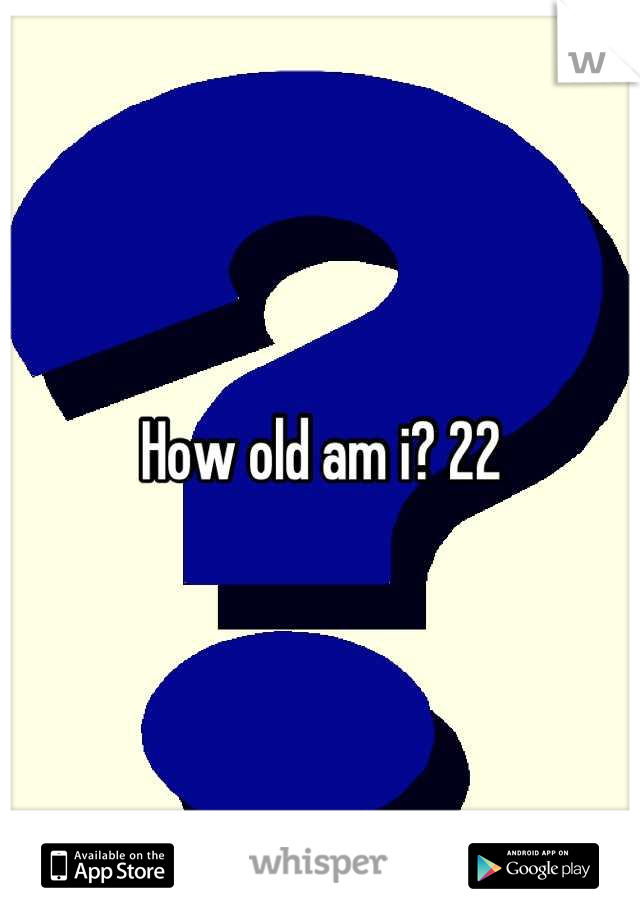 How old am i? 22