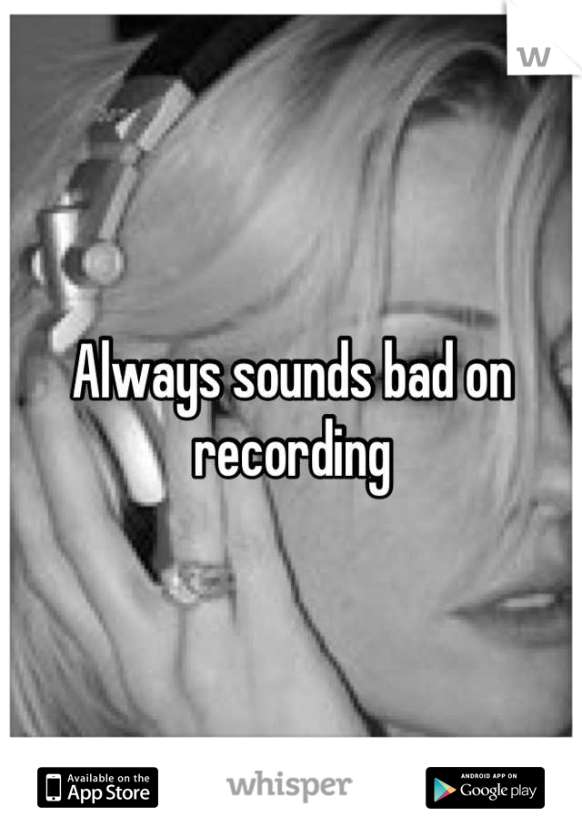 Always sounds bad on recording