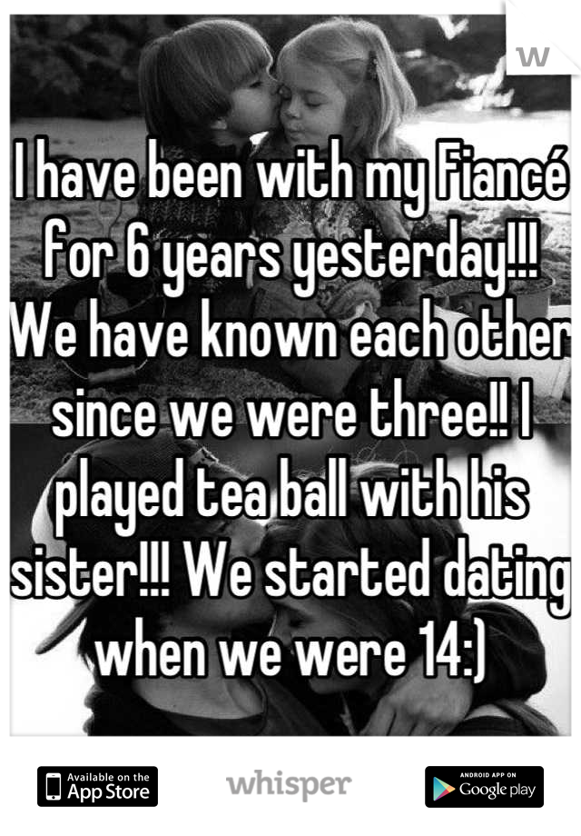 I have been with my Fiancé for 6 years yesterday!!! We have known each other since we were three!! I played tea ball with his sister!!! We started dating when we were 14:)