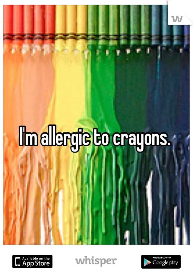 I'm allergic to crayons. 