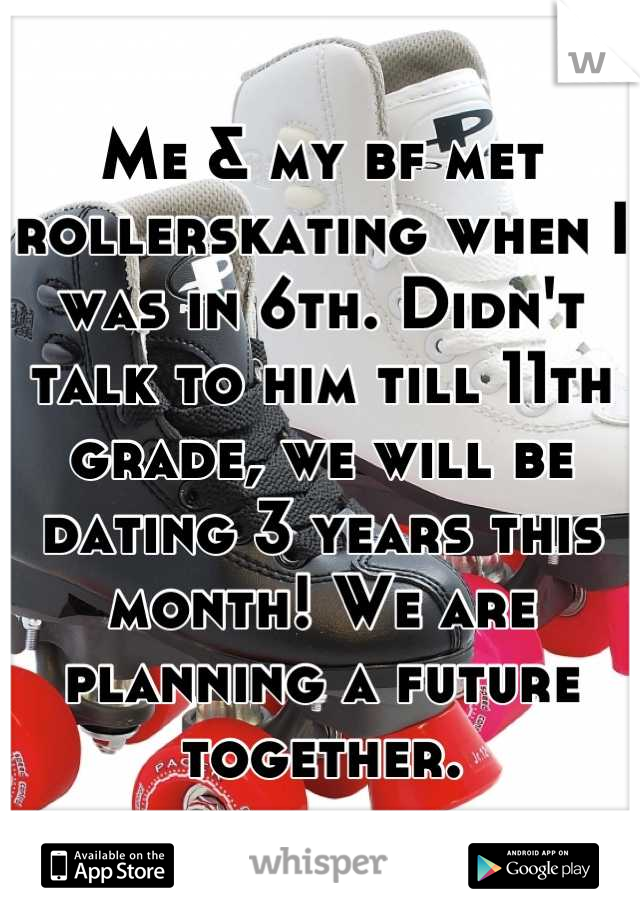 Me & my bf met rollerskating when I was in 6th. Didn't talk to him till 11th grade, we will be dating 3 years this month! We are planning a future together.