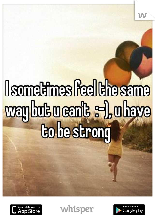 I sometimes feel the same way but u can't  :-), u have to be strong 