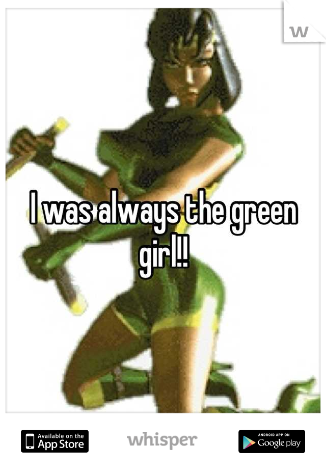 I was always the green girl!!