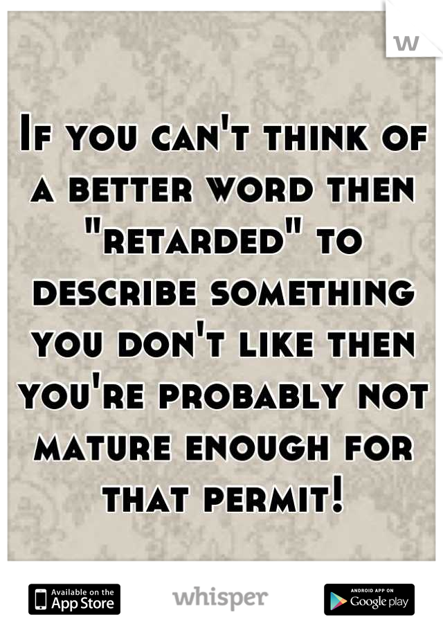 If you can't think of a better word then "retarded" to describe something you don't like then you're probably not mature enough for that permit!
