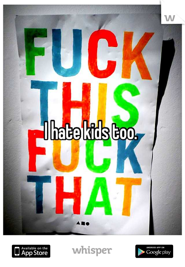 I hate kids too. 