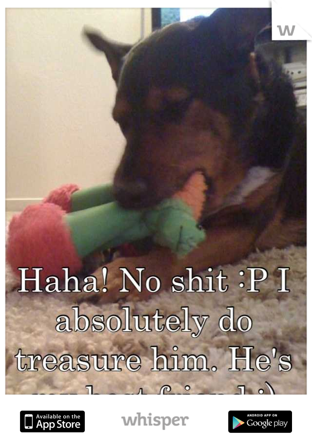 Haha! No shit :P I absolutely do treasure him. He's my best friend :)