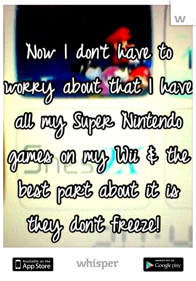 Now I don't have to worry about that I have all my Super Nintendo games on my Wii & the best part about it is they don't freeze! 