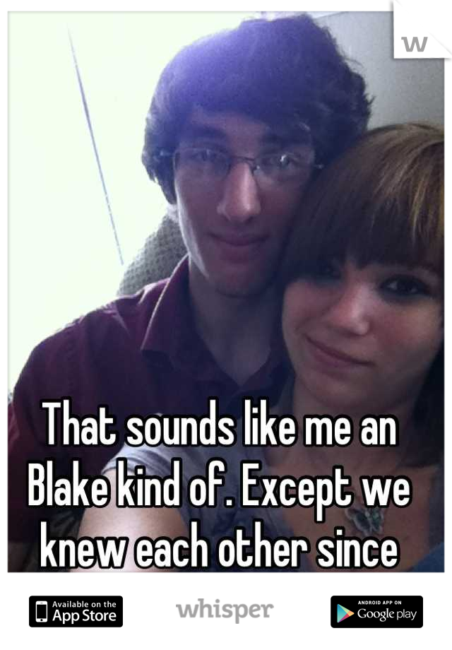 That sounds like me an Blake kind of. Except we knew each other since birth.