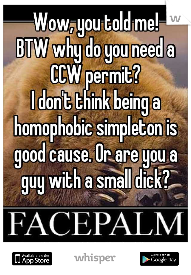 Wow, you told me!
BTW why do you need a CCW permit?
I don't think being a homophobic simpleton is good cause. Or are you a guy with a small dick?