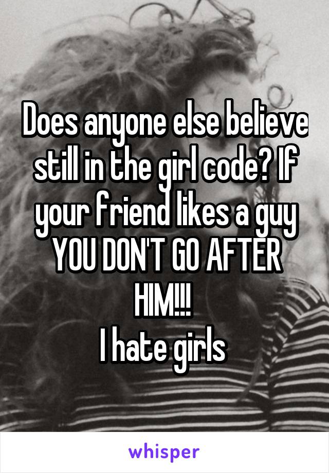 Does anyone else believe still in the girl code? If your friend likes a guy YOU DON'T GO AFTER HIM!!! 
I hate girls 