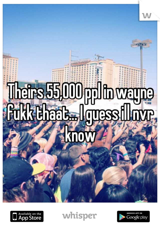 Theirs 55,000 ppl in wayne fukk thaat... I guess ill nvr know