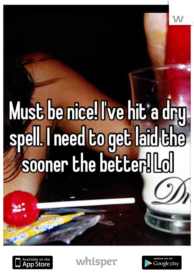 Must be nice! I've hit a dry spell. I need to get laid the sooner the better! Lol