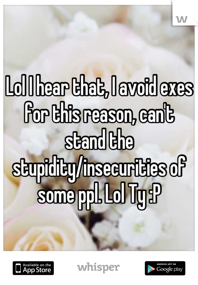 Lol I hear that, I avoid exes for this reason, can't stand the stupidity/insecurities of some ppl. Lol Ty :P