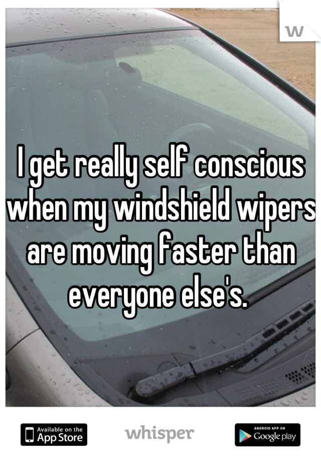 I get really self conscious when my windshield wipers are moving faster than everyone else's. 