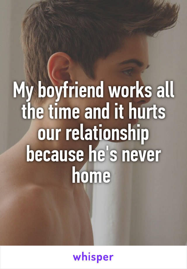 My boyfriend works all the time and it hurts our relationship because he's never home 