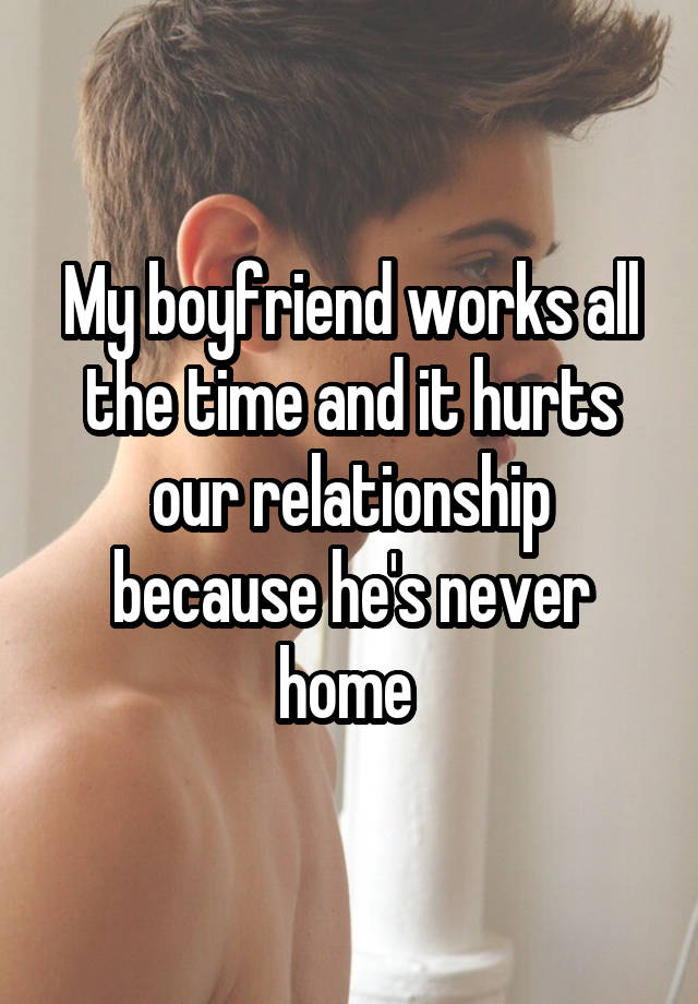 My boyfriend works all the time and it hurts our relationship because he\