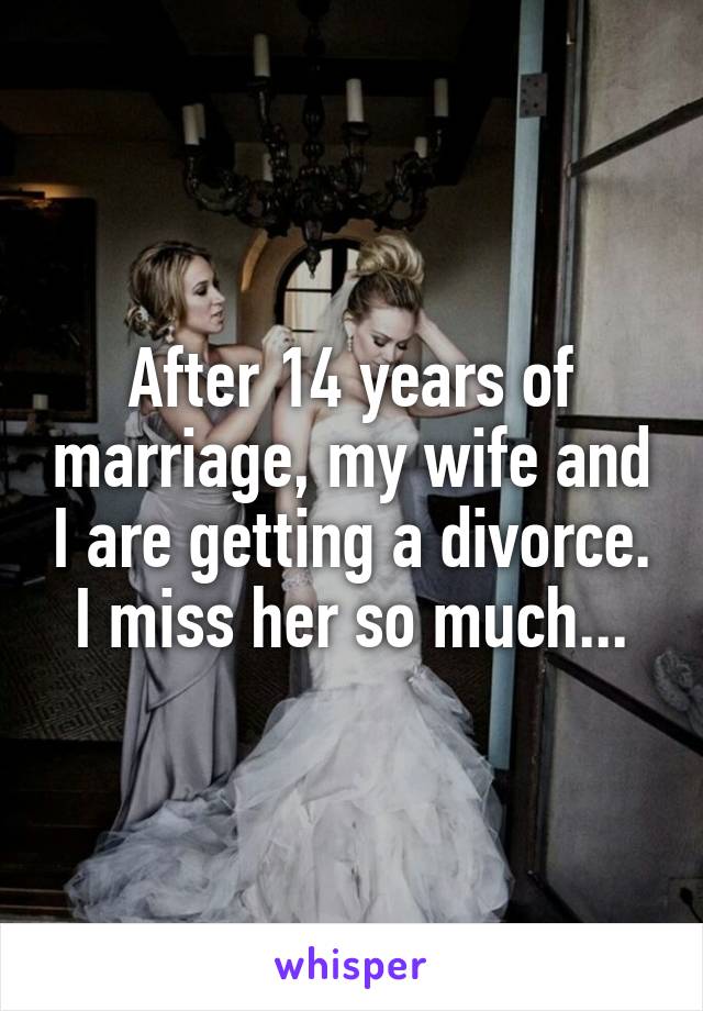 After 14 years of marriage, my wife and I are getting a divorce. I miss her so much...