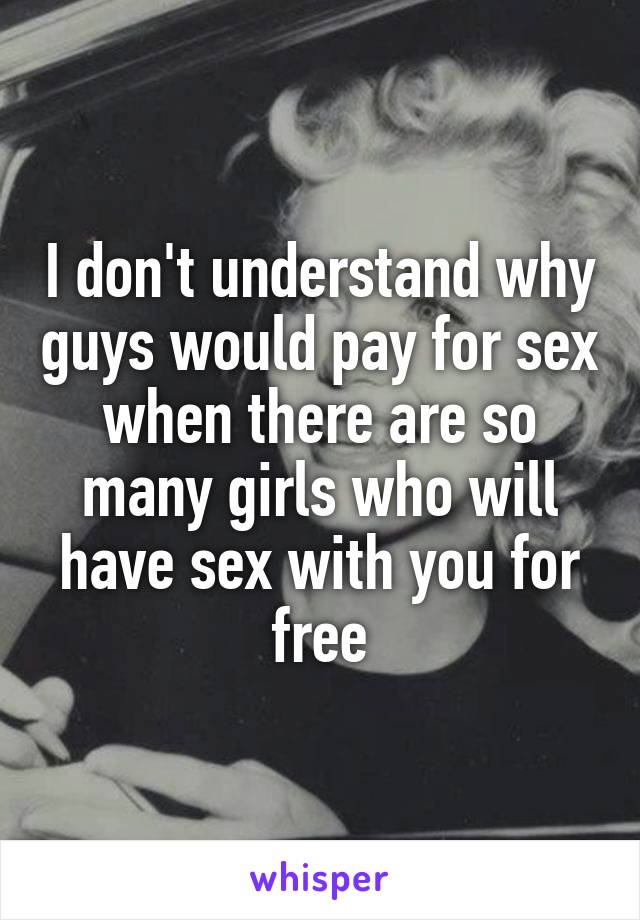I don't understand why guys would pay for sex when there are so many girls who will have sex with you for free