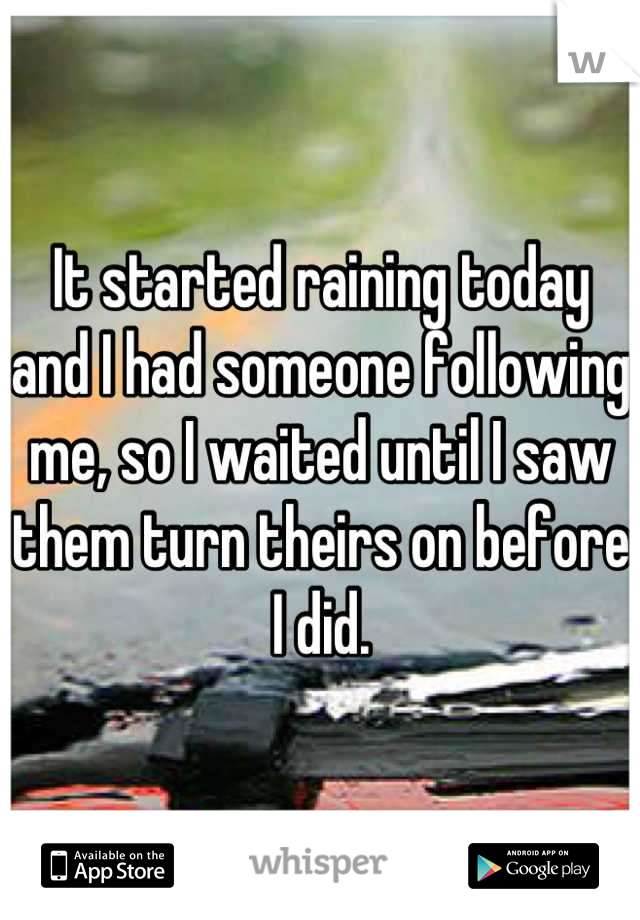 It started raining today and I had someone following me, so I waited until I saw them turn theirs on before I did.