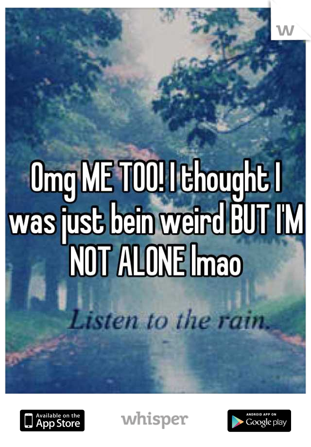 Omg ME TOO! I thought I was just bein weird BUT I'M NOT ALONE lmao