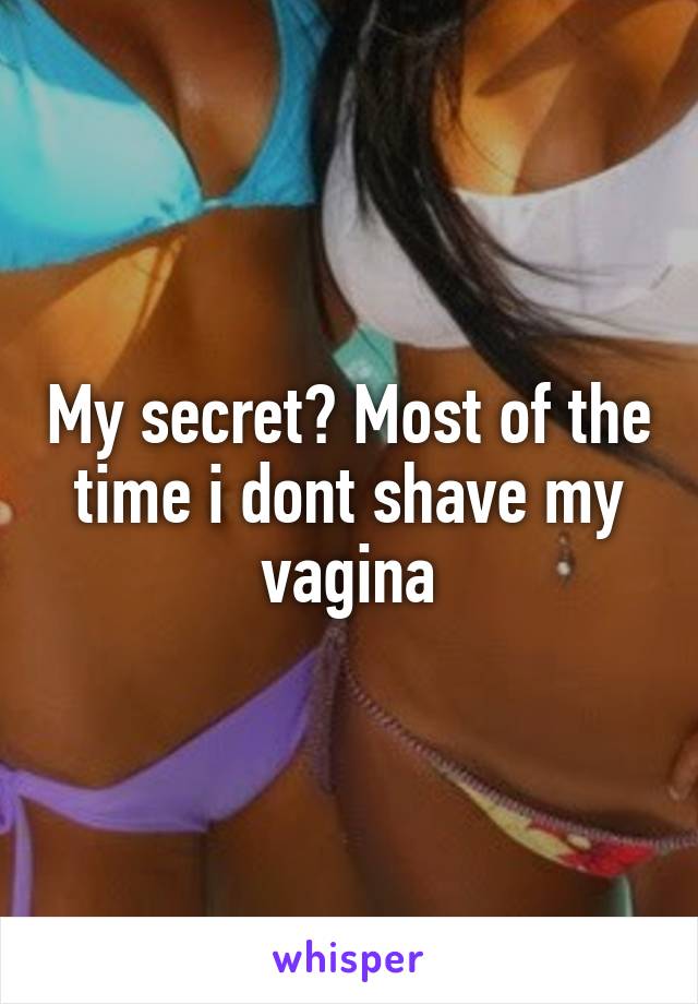 My secret? Most of the time i dont shave my vagina