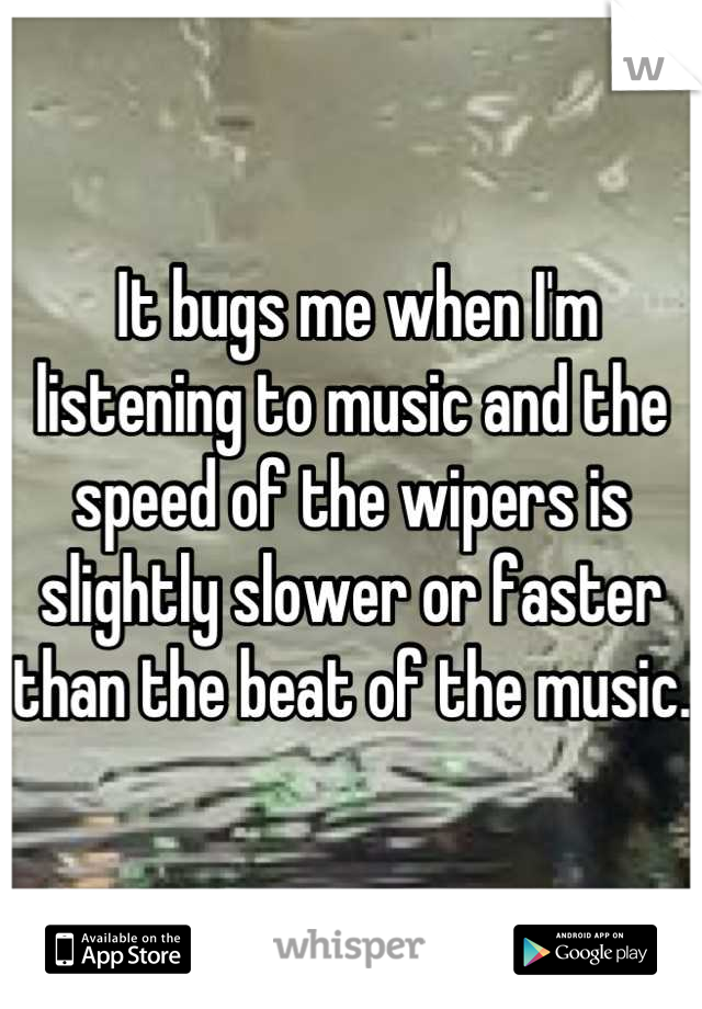  It bugs me when I'm listening to music and the speed of the wipers is slightly slower or faster than the beat of the music.