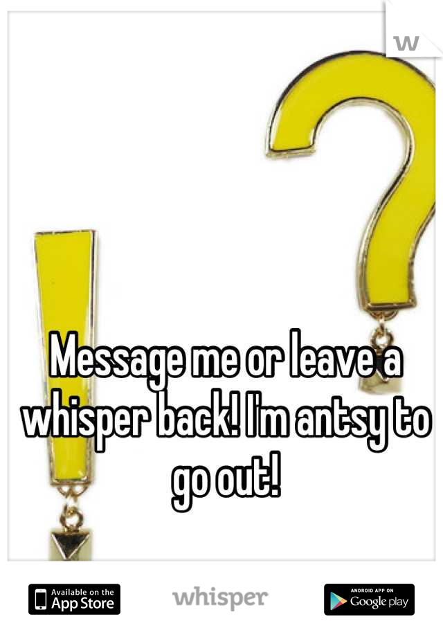 Message me or leave a whisper back! I'm antsy to go out!