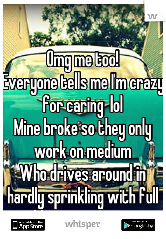 Omg me too!
Everyone tells me I'm crazy for caring  lol
Mine broke so they only work on medium 
Who drives around in hardly sprinkling with full blast wipers >.<