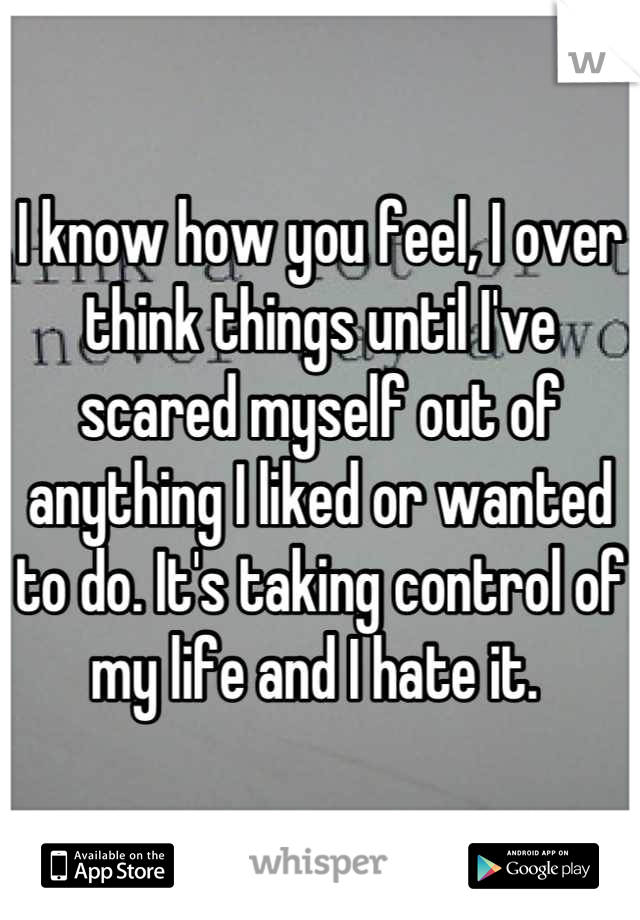 I know how you feel, I over think things until I've scared myself out of anything I liked or wanted to do. It's taking control of my life and I hate it. 