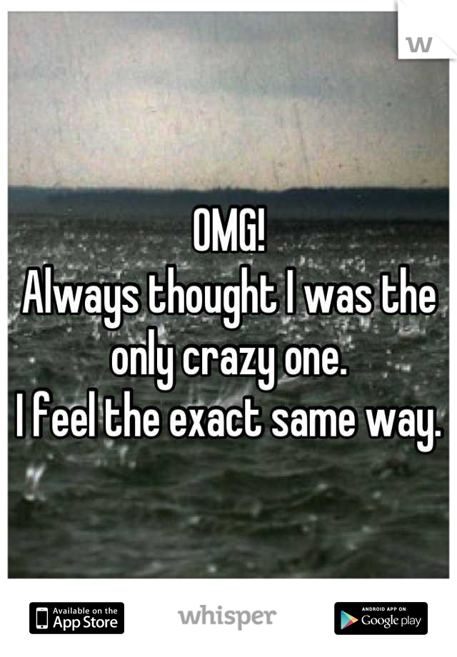 OMG!
Always thought I was the only crazy one.
I feel the exact same way.