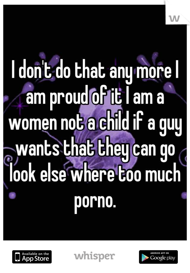 I don't do that any more I am proud of it I am a women not a child if a guy wants that they can go look else where too much porno.